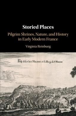 Storied Places : Pilgrim Shrines, Nature, and History in Early Modern France (Hardcover)