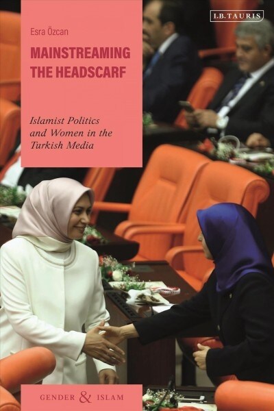Mainstreaming the Headscarf : Islamist Politics and Women in the Turkish Media (Hardcover)