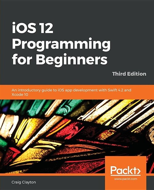 iOS 12 Programming for Beginners : An introductory guide to iOS app development with Swift 4.2 and Xcode 10, 3rd Edition (Paperback, 3 Revised edition)