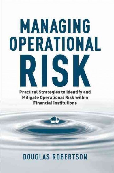 Managing Operational Risk : Practical Strategies to Identify and Mitigate Operational Risk within Financial Institutions (Paperback, 1st ed. 2016)