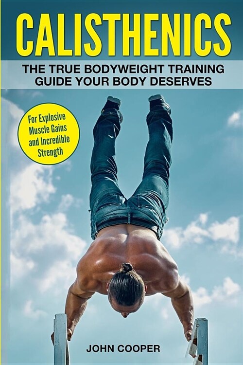 Calisthenics: The True Bodyweight Training Guide Your Body Deserves - For Explosive Muscle Gains and Incredible Strength (Paperback)