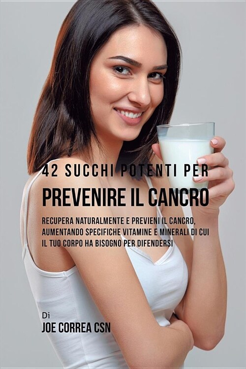 42 Succhi Potenti Per Prevenire Il Cancro: Recupera Naturalmente E Previeni Il Cancro, Aumentando Specifiche Vitamine E Minerali Di Cui Il Tuo Corpo H (Paperback)