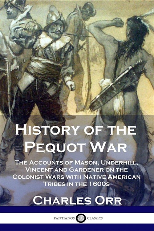 History of the Pequot War: The Accounts of Mason, Underhill, Vincent and Gardener on the Colonist Wars with Native American Tribes in the 1600s (Paperback)