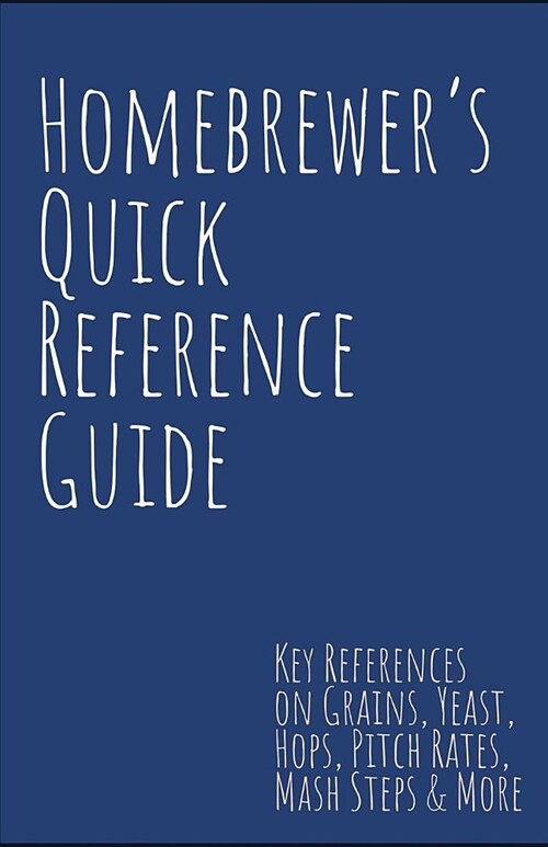 Homebrewers Quick Reference Guide: Key References on Grains, Yeast, Hops, Pitch Rates, MASH Steps, Style Reference Guidelines & More (Paperback)