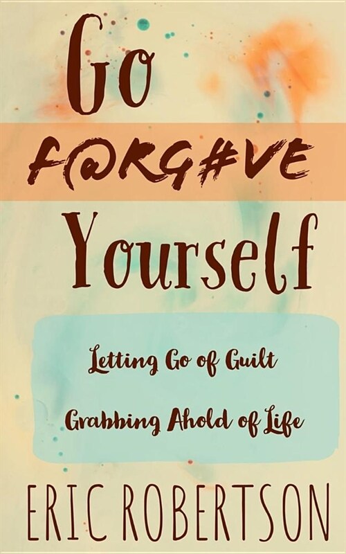 Go F@rg#ve Yourself: Letting Go of Guilt, Grabbing Ahold of Life (Paperback)