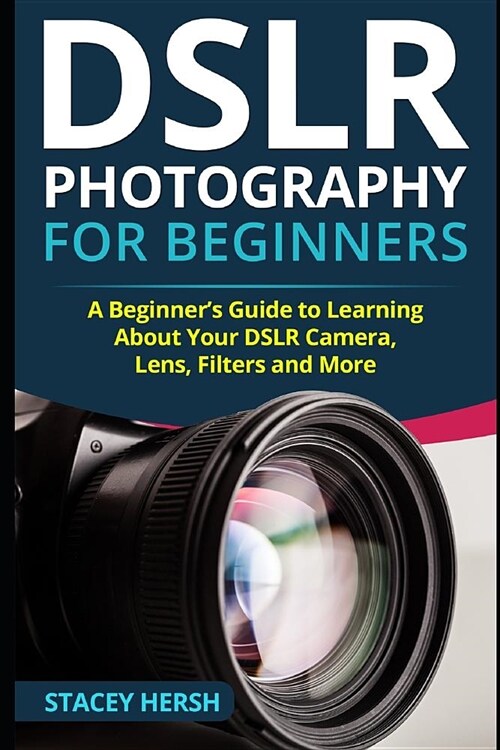 DSLR Photography for Beginners: A Beginners Guide to Learning About Your DSLR Camera, Lens, Filters and More (Paperback)