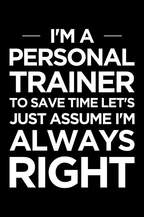 Personal Trainer Journal: Blank Lined PT Notebook: Im a Personal Trainer, to Save Time Lets Just Assume Im Always Right (Paperback)