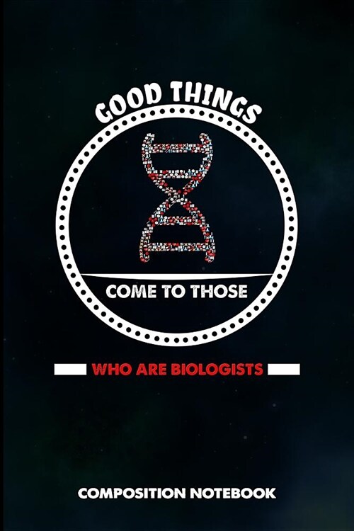 Good Things Come to Those Who Are Biologists: Composition Notebook, Birthday Journal for Biology Lovers to Write on (Paperback)