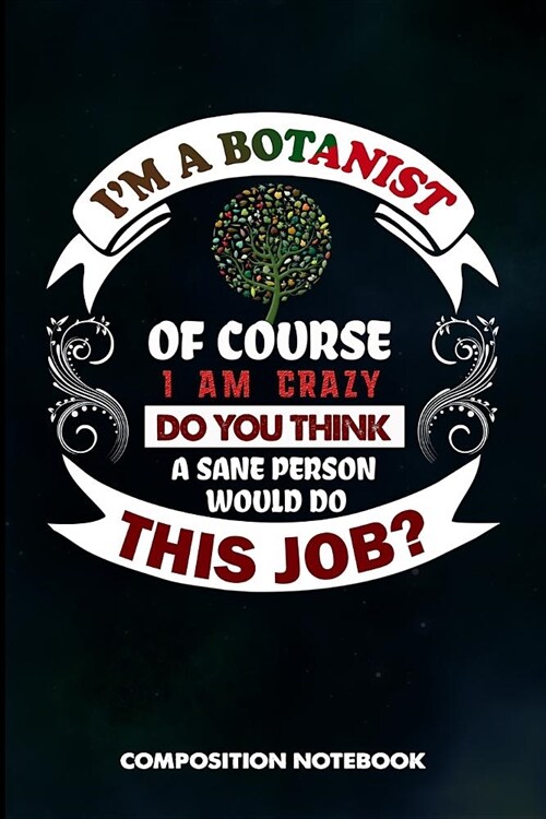 I Am a Botanist of Course I Am Crazy Do You Think a Sane Person Would Do This Job: Composition Notebook, Birthday Journal for Botany Plant Explorers t (Paperback)