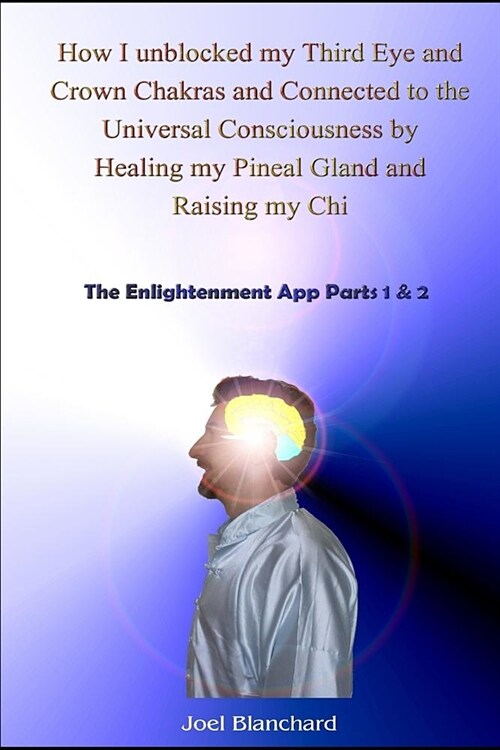 How I Unblocked My Third Eye and Crown Chakras and Connected to the Universal Consciousness by Healing My Pineal Gland and Raising My Chi: The Enlight (Paperback)