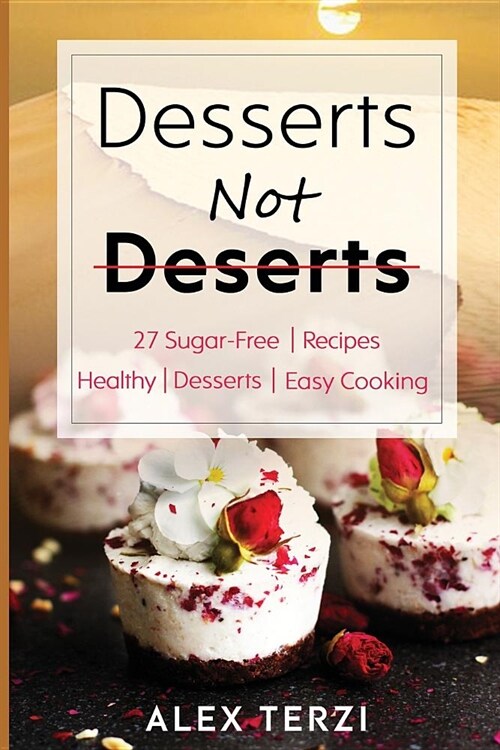 Desserts Not Deserts: 27 Sugar-Free Recipes, Healthy Desserts & Easy Cooking (Paperback)