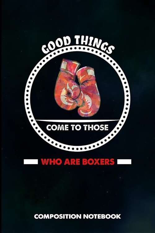 Good Things Come to Those Who Are Boxers: Composition Notebook, Birthday Journal for Boxing Punch Strike Fighters to Write on (Paperback)