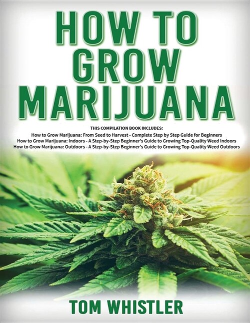 How to Grow Marijuana: 3 Books in 1 - The Complete Beginners Guide for Growing Top-Quality Weed Indoors and Outdoors (Paperback)