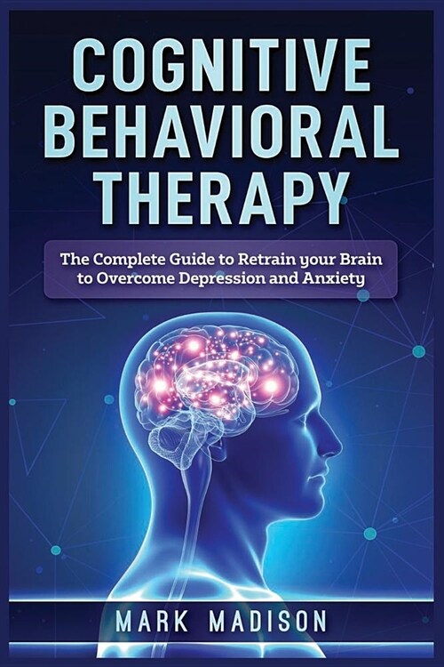 Cognitive Behavioral Therapy: The Complete Guide to Retrain Your Brain to Overcome Depression and Anxiety (Paperback)