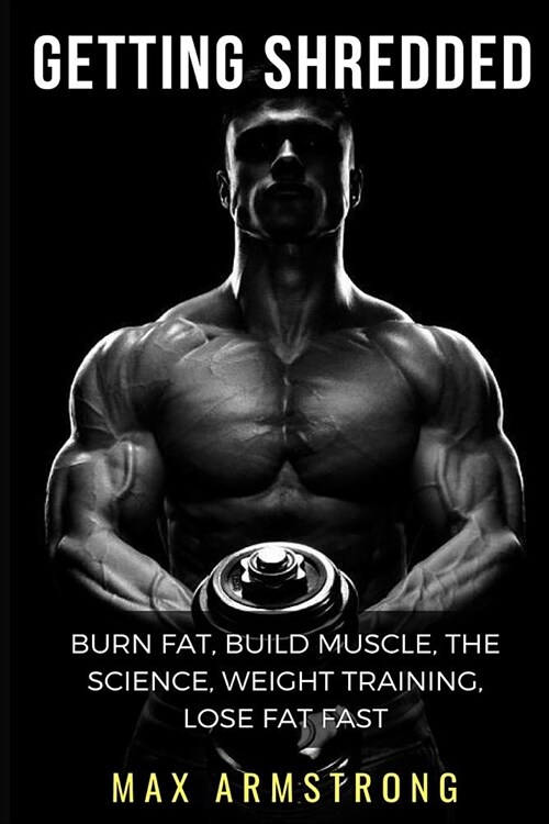 Getting Shredded: Burn Fat, Build Muscle, the Science, Weight Training, Diet, Lose Fat Fast (Paperback)