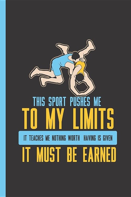 This Sport Pushes Me to My Limits, It Teaches Me Nothing Worth Having Is Given - It Must Be Earned: Notebook & Journal or Diary for a Wrestler and Wre (Paperback)