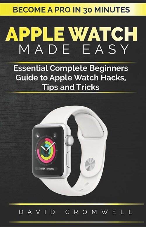 Apple Watch Made Easy: Essential Complete Beginners Guide to Apple Watch Hacks, Tips and Tricks (Become a Pro in 30 Minutes) for Seniors (Paperback)