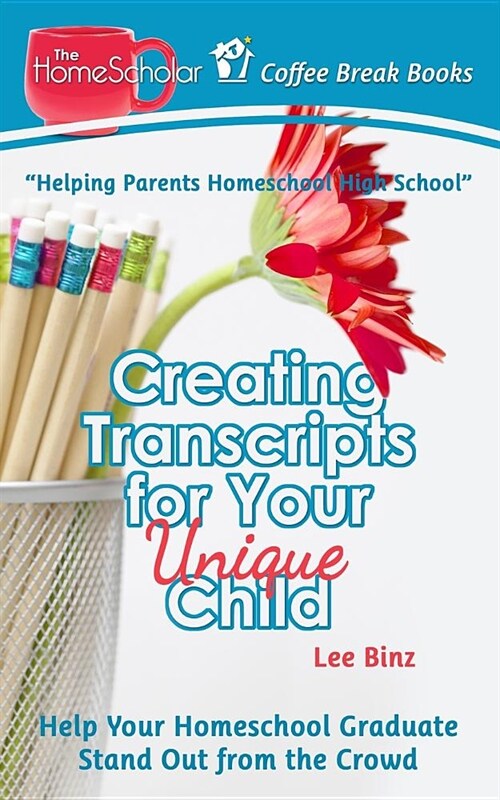 Creating Transcripts for Your Unique Child: Help Your Homeschool Graduate Stand Out from the Crowd (Paperback)