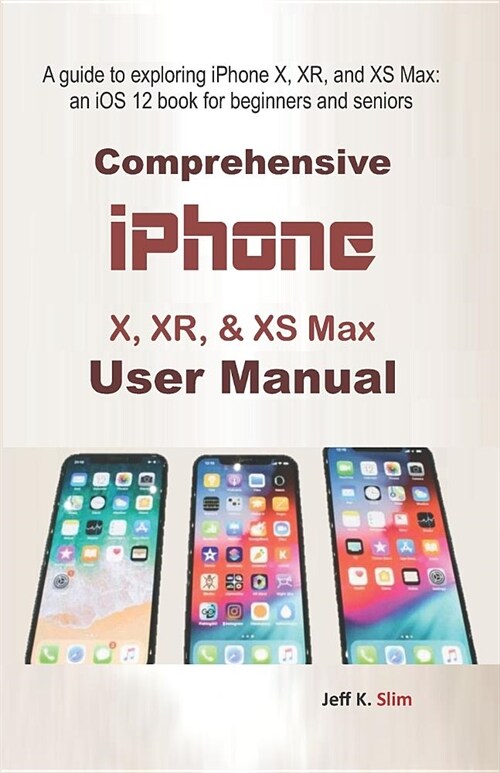 Comprehensive iPhone X, Xr, & XS Max User Manual: A Guide to Exploring iPhone X, Xr, and XS Max: An IOS 12 Book for Beginners and Seniors (Paperback)