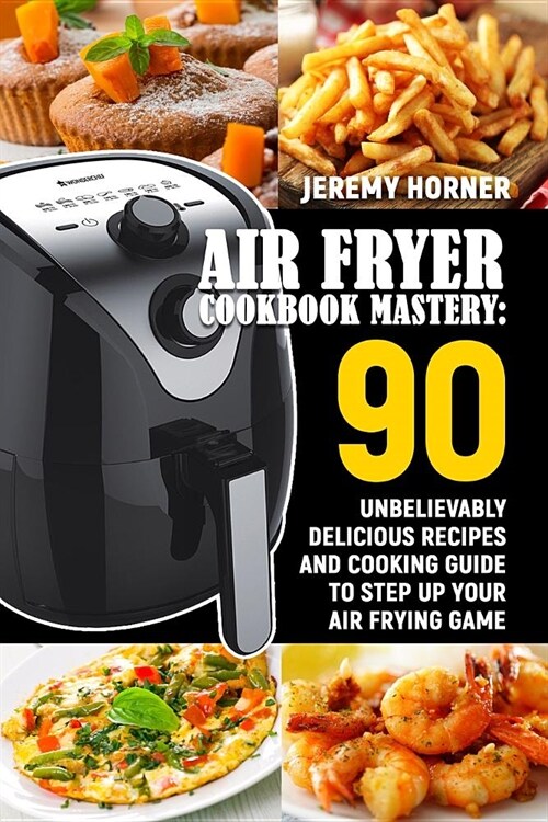 Air Fryer Cookbook Mastery: 90 Unbelievably Delicious Recipes and Cooking Guide to Step Up Your Air Frying Game (Paperback)
