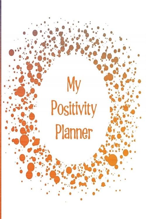 My Positivity Planner: Develop a Powerful Positive Mindset by Looking Forward to Live with a Grateful and Positive Outlook with a Orange Scra (Paperback)