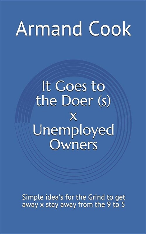 It Goes to the Doer (S) X Unemployed Owners: Simple Ideas for the Grind to Get Away X Stay Away from the 9 to 5 (Paperback)