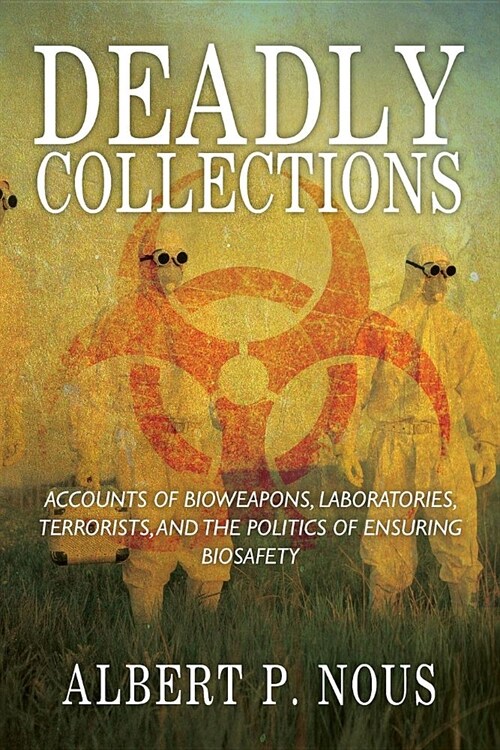 Deadly Collections: Accounts of Bioweapons, Laboratories, Terrorists, and the Politics of Ensuring Biosafety (Paperback)