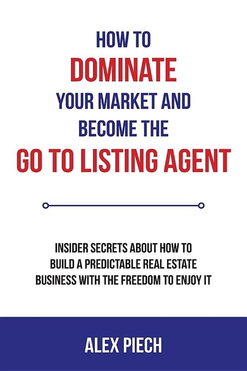 How to Dominate Your Market and Become the Go to Listing Agent: Insider Secrets about How to Build a Predictable Real Estate Business with the Freedom (Paperback)