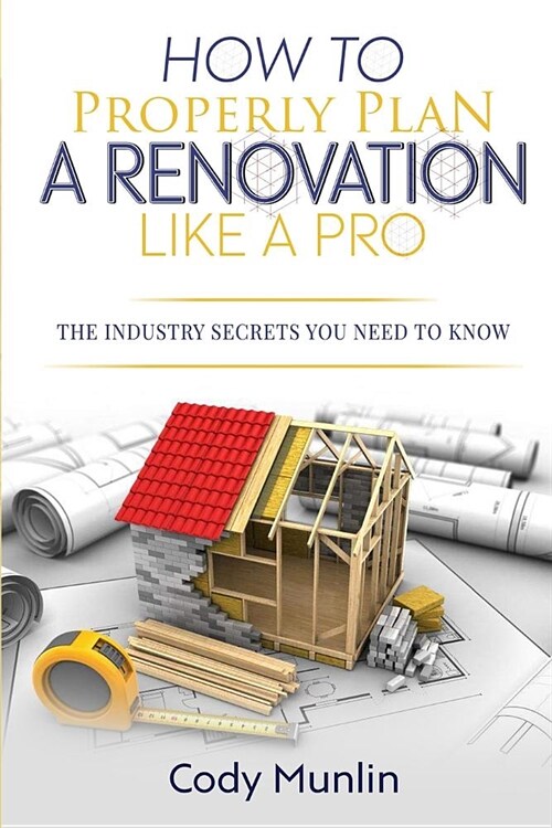 How to Properly Plan a Renovation Like a Pro: The Industry Secrets You Need to Know (Paperback)
