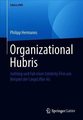 Organizational Hubris: Aufstieg Und Fall Einer Celebrity Firm Am Beispiel Der Cargolifter AG (Paperback, 1. Aufl. 2012)