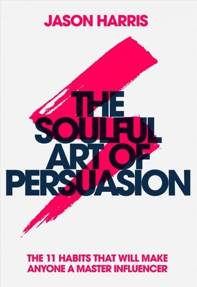 The Soulful Art of Persuasion: The 11 Habits That Will Make Anyone a Master Influencer (Hardcover)