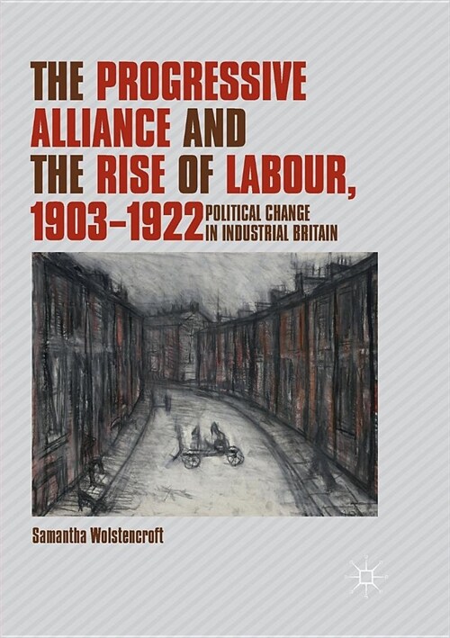 The Progressive Alliance and the Rise of Labour, 1903-1922: Political Change in Industrial Britain (Paperback)