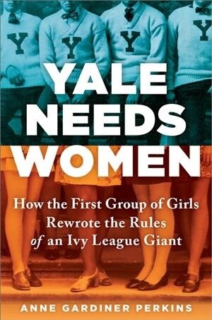 Yale Needs Women: How the First Group of Girls Rewrote the Rules of an Ivy League Giant (Hardcover)