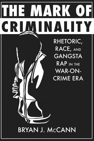 The Mark of Criminality: Rhetoric, Race, and Gangsta Rap in the War-On-Crime Era (Paperback, First Edition)