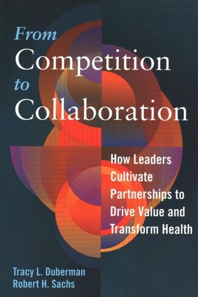 From Competition to Collaboration: How Leaders Cultivate Partnerships to Drive Value and Transform Health (Paperback)