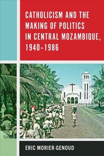 Catholicism and the Making of Politics in Central Mozambique, 1940-1986 (Hardcover)