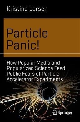 Particle Panic!: How Popular Media and Popularized Science Feed Public Fears of Particle Accelerator Experiments (Paperback, 2019)