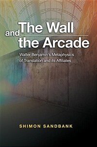 The wall and the arcade : Walter Benjamin's metaphysics of translation and its affiliates