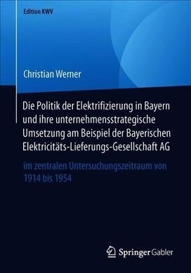 Die Politik Der Elektrifizierung in Bayern Und Ihre Unternehmensstrategische Umsetzung Am Beispiel Der Bayerischen Elektricit?s-Lieferungs-Gesellscha (Paperback, 1. Aufl. 2011)