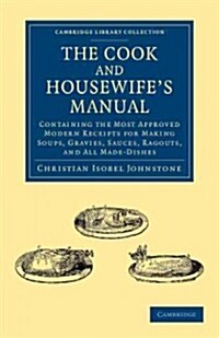 The Cook and Housewifes Manual : Containing the Most Approved Modern Receipts for Making Soups, Gravies, Sauces, Ragouts, and All Made-Dishes (Paperback)