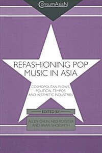 Refashioning Pop Music in Asia : Cosmopolitan Flows, Political Tempos, and Aesthetic Industries (Paperback)