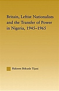 Britain, Leftist Nationalists and the Transfer of Power in Nigeria, 1945-1965 (Paperback)