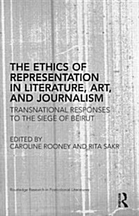 The Ethics of Representation in Literature, Art, and Journalism : Transnational Responses to the Siege of Beirut (Hardcover)