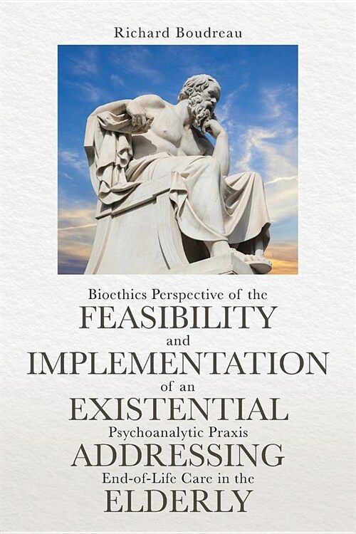 Bioethics Perspective of the Feasibility and Implementation of an Existential Psychoanalytic Praxis Addressing End-Of-Life Care in the Elderly (Paperback)