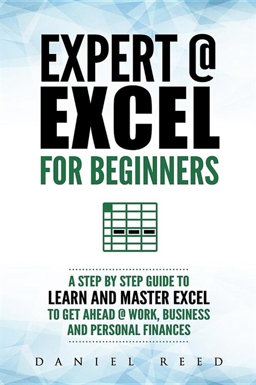 Expert @ Excel: For Beginners: A Step by Step Guide to Learn and Master Excel to Get Ahead @ Work, Business and Personal Finances (Paperback)