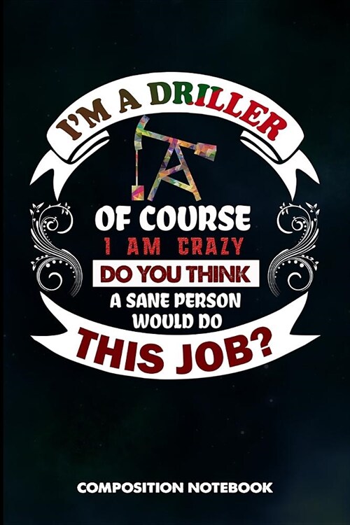 I Am a Driller of Course I Am Crazy Do You Think a Sane Person Would Do This Job: Composition Notebook, Birthday Journal for Drilling, Oilfield Fractu (Paperback)