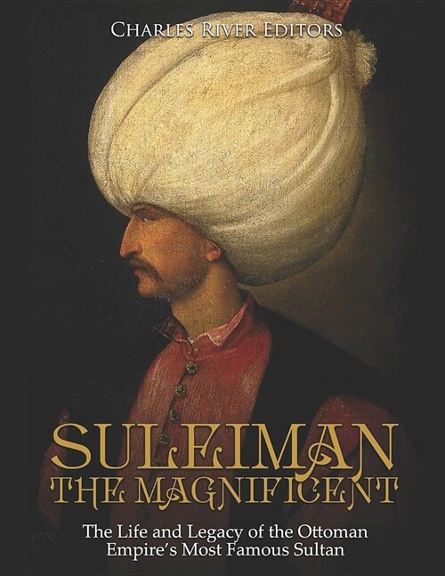 Suleiman the Magnificent: The Life and Legacy of the Ottoman Empires Most Famous Sultan (Paperback)