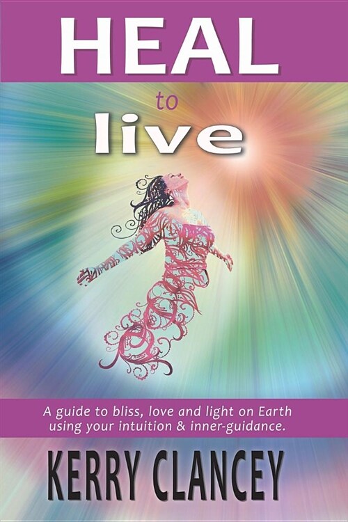 Heal to Live: A Guide to Bliss, Love and Light on Earth Using Your Intuition & Inner Guidance (Paperback)