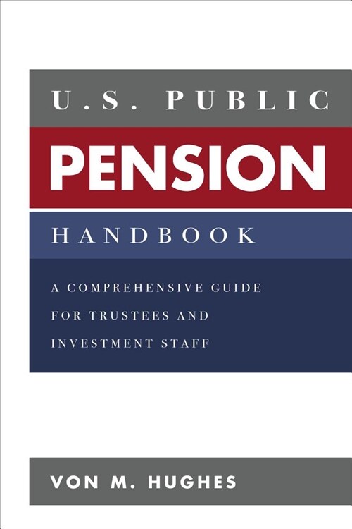 U.S. Public Pension Handbook: A Comprehensive Guide for Trustees and Investment Staff (Hardcover)