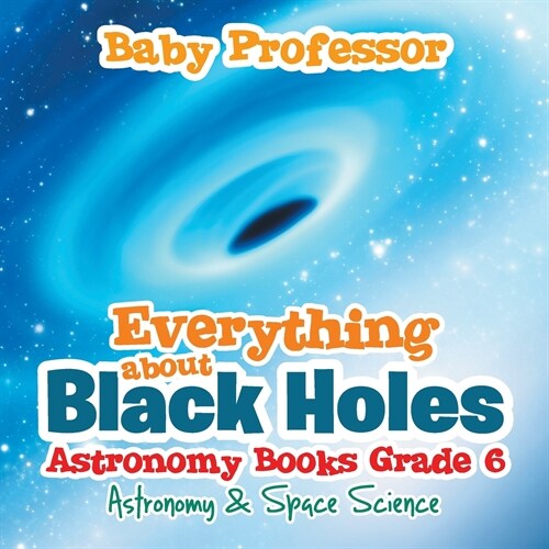 Everything about Black Holes Astronomy Books Grade 6 Astronomy & Space Science (Paperback)